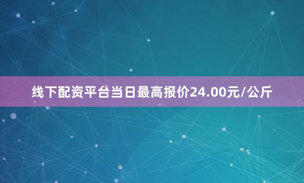 线下配资平台当日最高报价24.00元/公斤