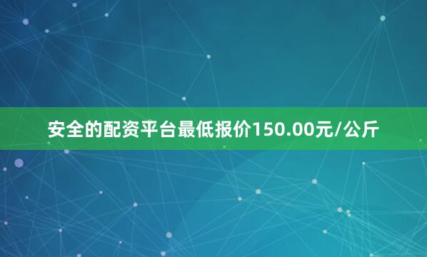 安全的配资平台最低报价150.00元/公斤