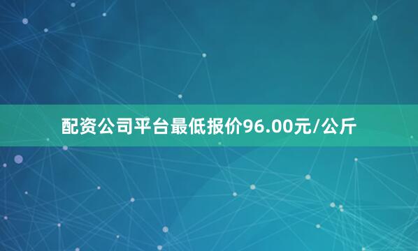 配资公司平台最低报价96.00元/公斤