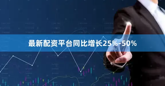 最新配资平台同比增长25%-50%