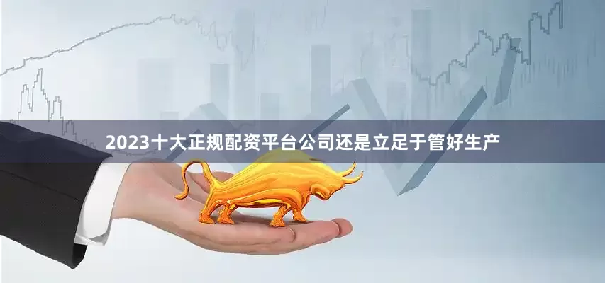 2023十大正规配资平台公司还是立足于管好生产