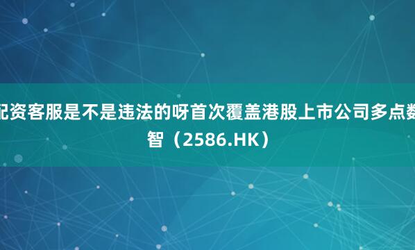 配资客服是不是违法的呀首次覆盖港股上市公司多点数智（2586.HK）