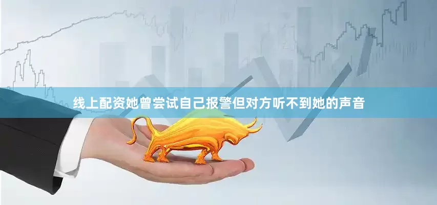 线上配资她曾尝试自己报警但对方听不到她的声音