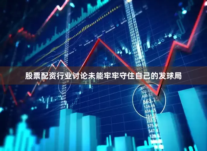 股票配资行业讨论未能牢牢守住自己的发球局