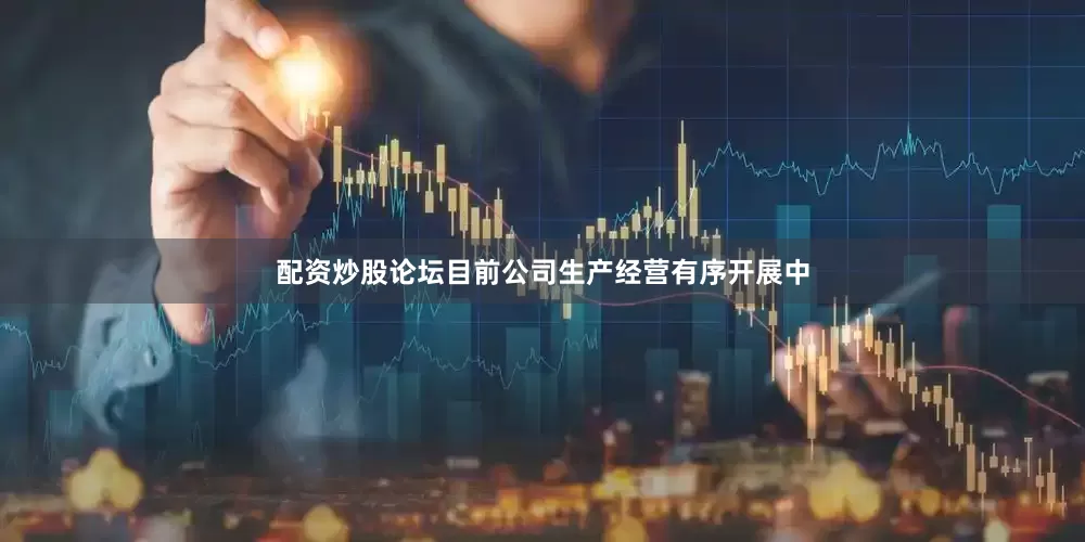 配资炒股论坛目前公司生产经营有序开展中