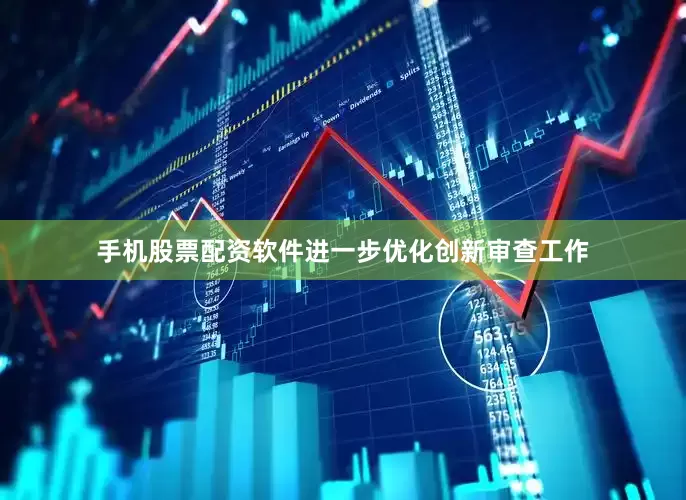 手机股票配资软件进一步优化创新审查工作