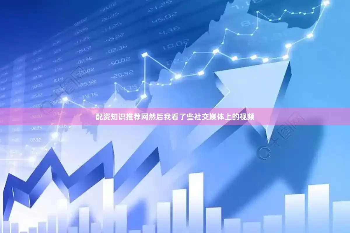 配资知识推荐网然后我看了些社交媒体上的视频