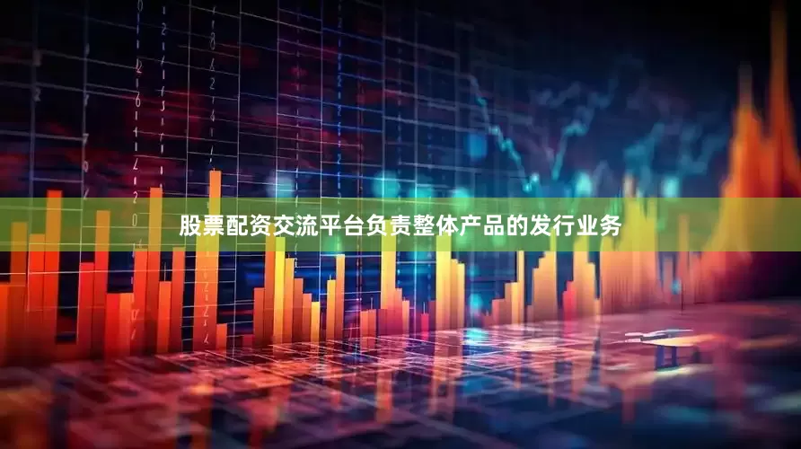 股票配资交流平台负责整体产品的发行业务