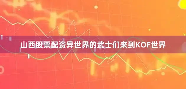 山西股票配资异世界的武士们来到KOF世界