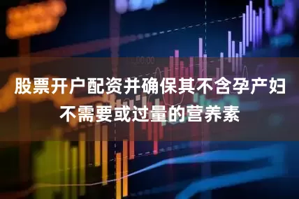 股票开户配资并确保其不含孕产妇不需要或过量的营养素
