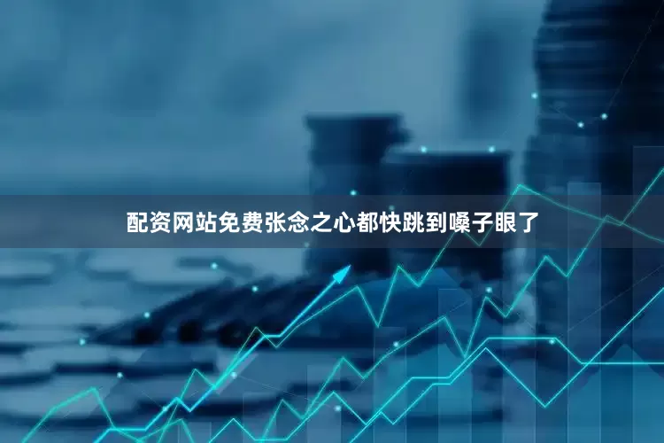 配资网站免费张念之心都快跳到嗓子眼了