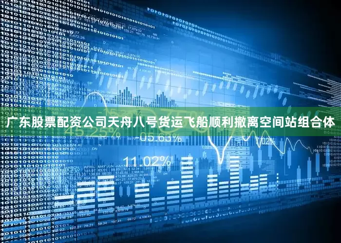 广东股票配资公司天舟八号货运飞船顺利撤离空间站组合体