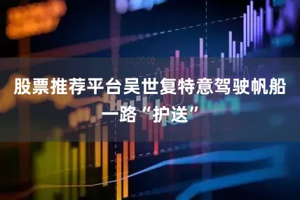 股票推荐平台吴世复特意驾驶帆船一路“护送”