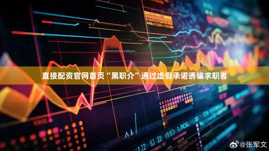 直接配资官网首页“黑职介”通过虚假承诺诱骗求职者