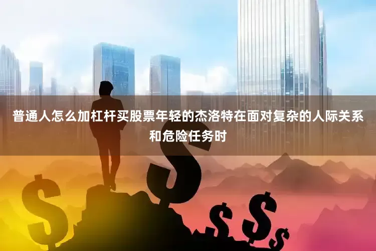 普通人怎么加杠杆买股票年轻的杰洛特在面对复杂的人际关系和危险任务时