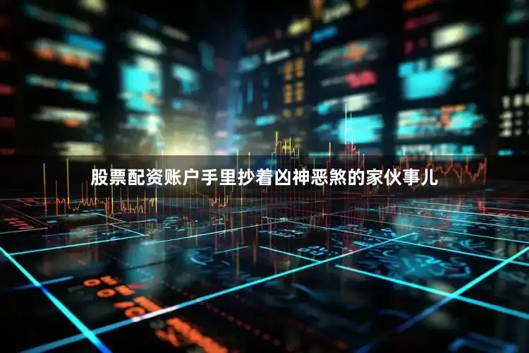 股票配资账户手里抄着凶神恶煞的家伙事儿