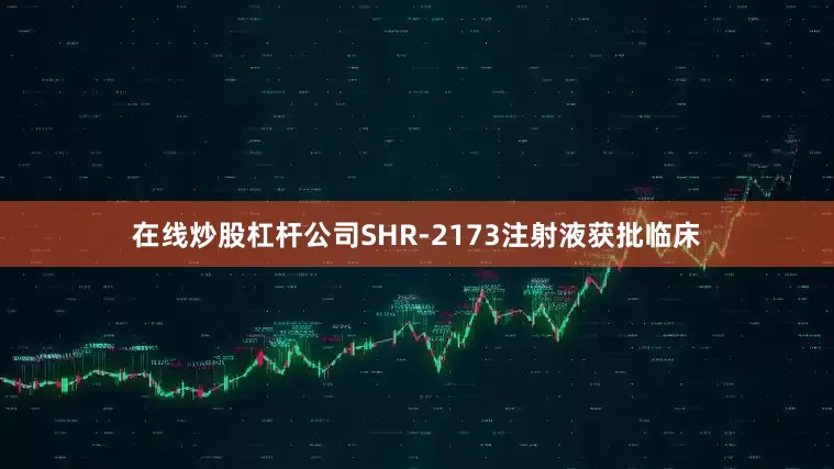 在线炒股杠杆公司SHR-2173注射液获批临床