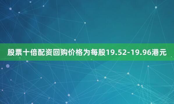 股票十倍配资回购价格为每股19.52-19.96港元