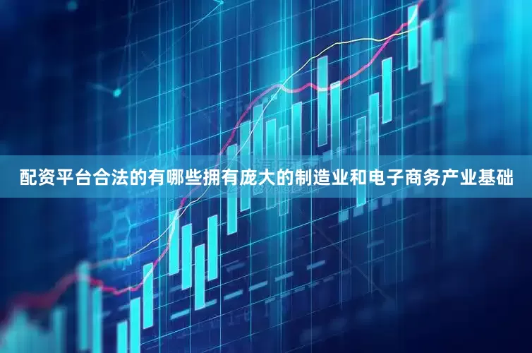 配资平台合法的有哪些拥有庞大的制造业和电子商务产业基础