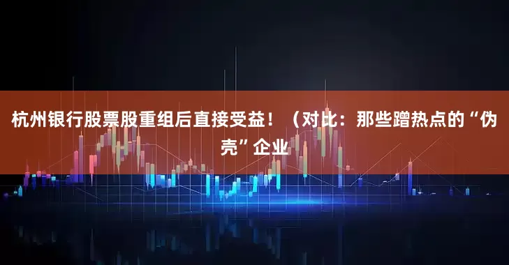 杭州银行股票股重组后直接受益！（对比：那些蹭热点的“伪壳”企业