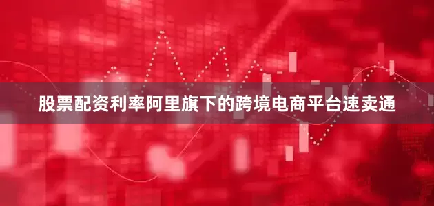 股票配资利率阿里旗下的跨境电商平台速卖通