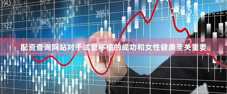 配资查询网站对于试管移植的成功和女性健康至关重要