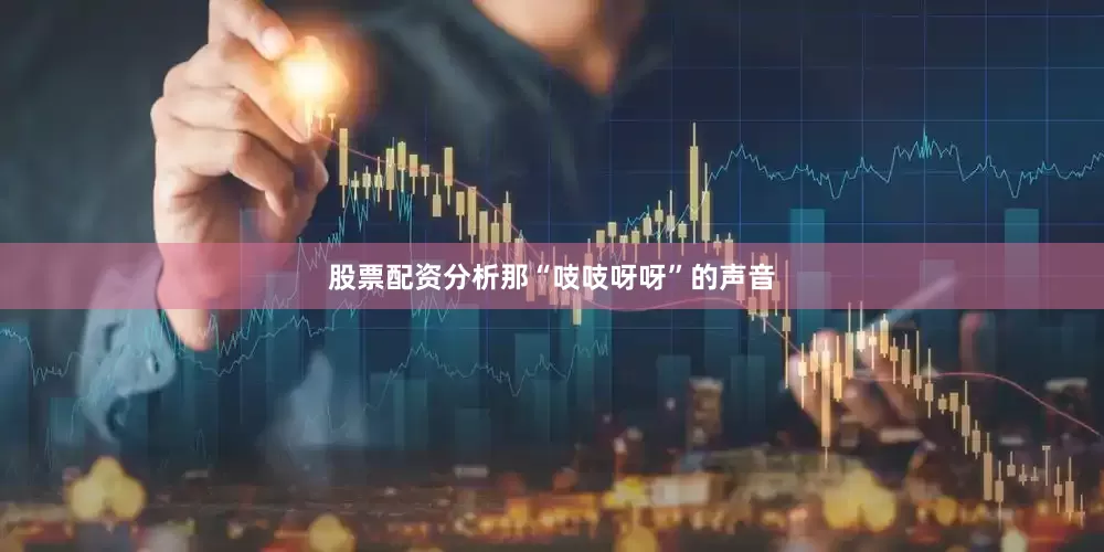 股票配资分析那“吱吱呀呀”的声音