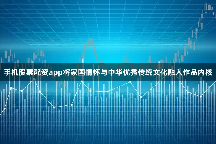 手机股票配资app将家国情怀与中华优秀传统文化融入作品内核