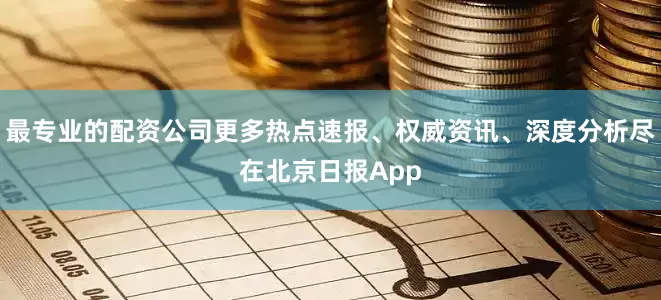 最专业的配资公司更多热点速报、权威资讯、深度分析尽在北京日报App