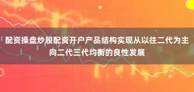 配资操盘炒股配资开户产品结构实现从以往二代为主向二代三代均衡的良性发展