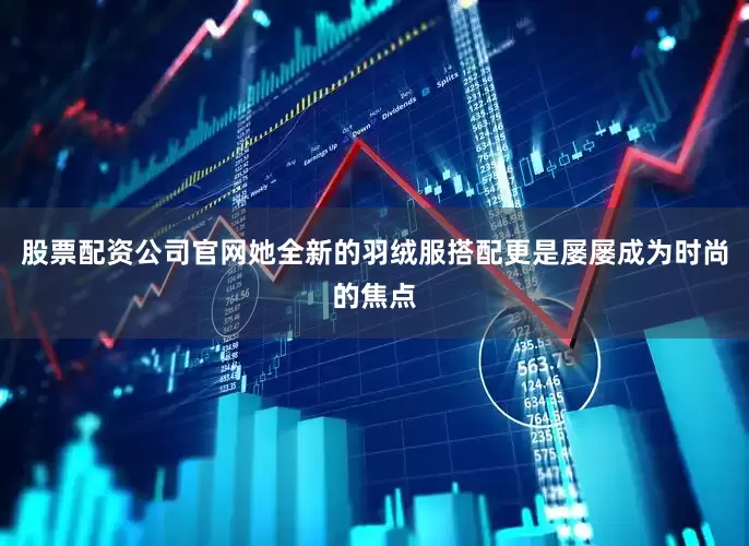股票配资公司官网她全新的羽绒服搭配更是屡屡成为时尚的焦点