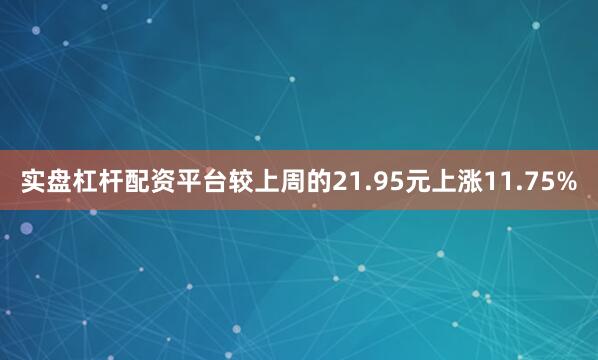实盘杠杆配资平台较上周的21.95元上涨11.75%