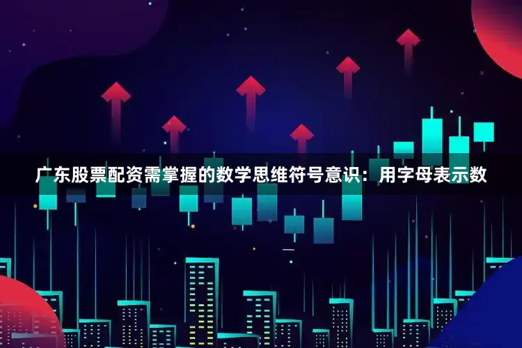 广东股票配资需掌握的数学思维符号意识:用字母表示数