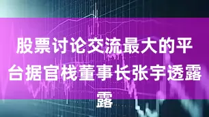 股票讨论交流最大的平台据官栈董事长张宇透露