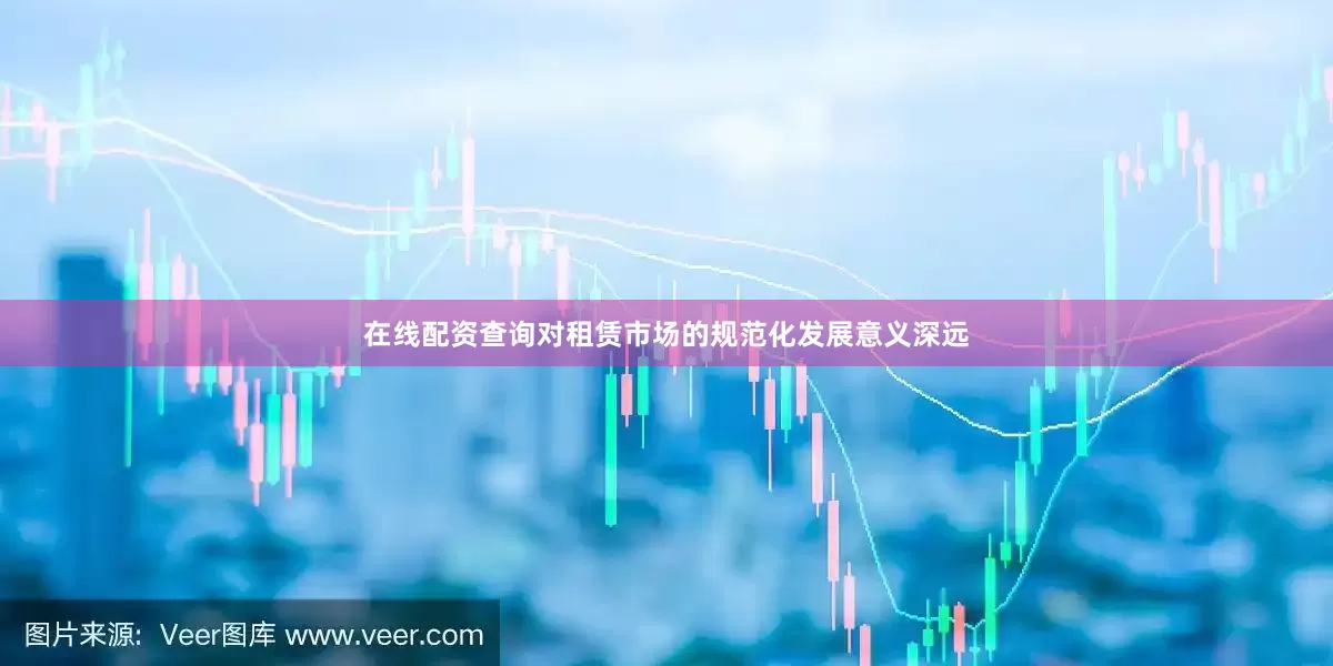 在线配资查询对租赁市场的规范化发展意义深远