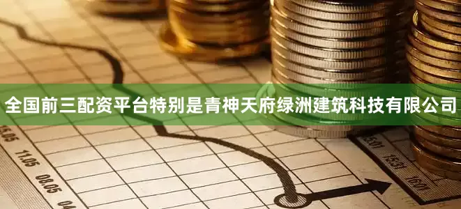全国前三配资平台特别是青神天府绿洲建筑科技有限公司
