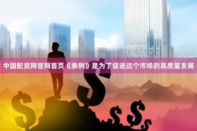 中国配资网官网首页《条例》是为了促进这个市场的高质量发展