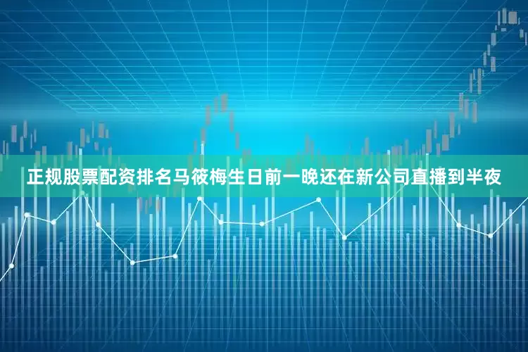 正规股票配资排名马筱梅生日前一晚还在新公司直播到半夜