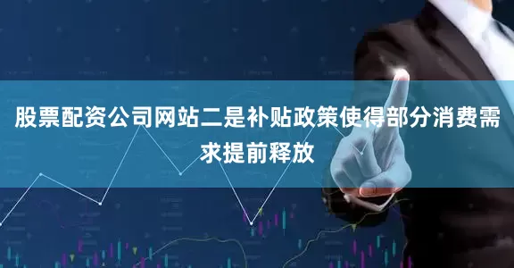 股票配资公司网站二是补贴政策使得部分消费需求提前释放