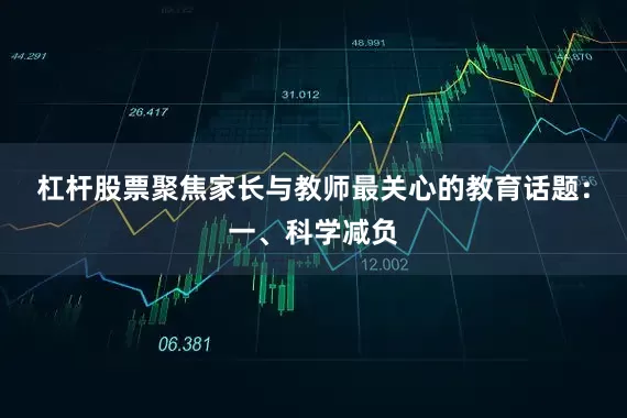 杠杆股票聚焦家长与教师最关心的教育话题：一、科学减负
