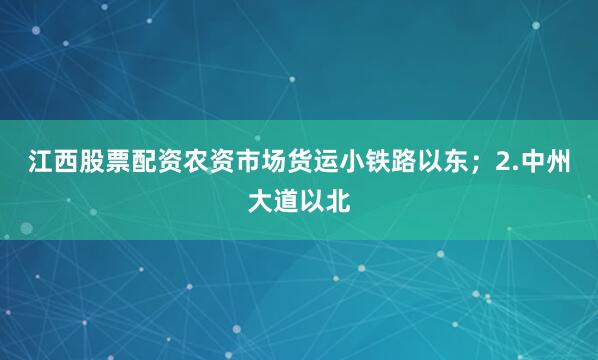 江西股票配资农资市场货运小铁路以东；2.中州大道以北