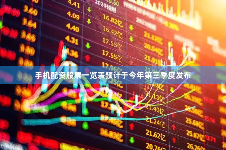 手机配资股票一览表预计于今年第三季度发布