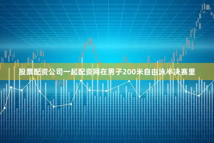 股票配资公司一起配资网在男子200米自由泳半决赛里