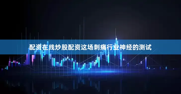 配资在线炒股配资这场刺痛行业神经的测试