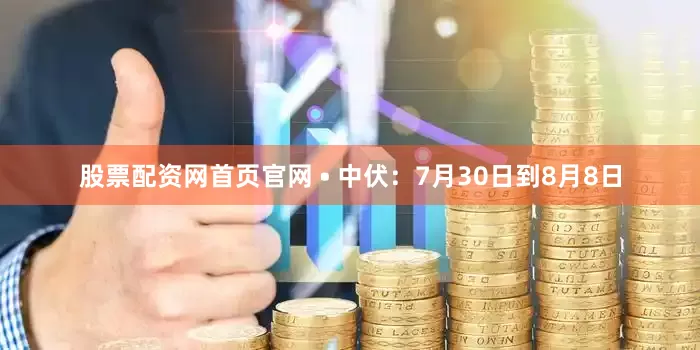 股票配资网首页官网 • 中伏：7月30日到8月8日