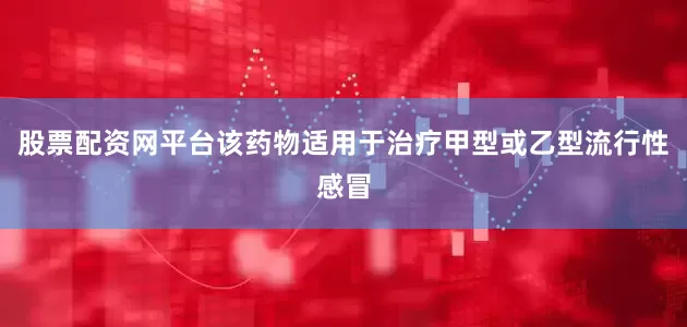 股票配资网平台该药物适用于治疗甲型或乙型流行性感冒