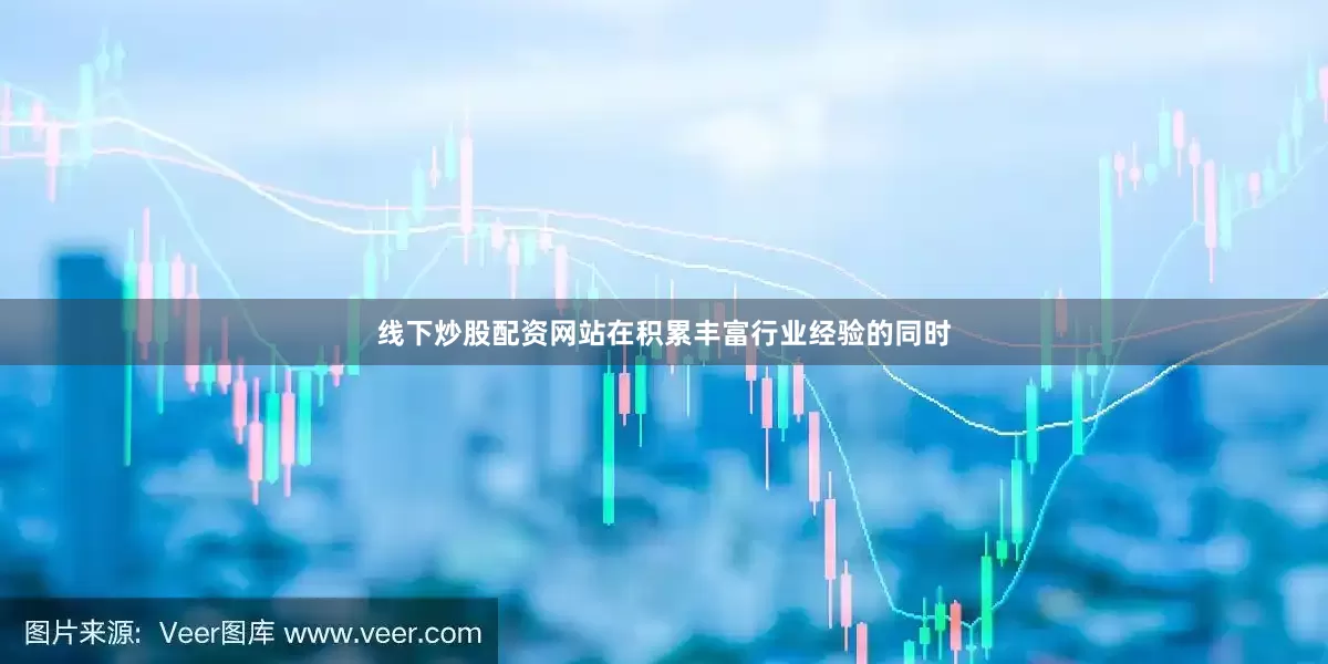 线下炒股配资网站在积累丰富行业经验的同时