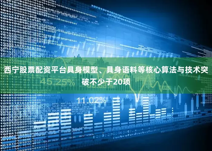 西宁股票配资平台具身模型、具身语料等核心算法与技术突破不少于20项
