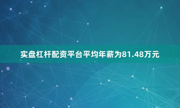 实盘杠杆配资平台平均年薪为81.48万元