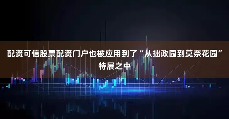 配资可信股票配资门户也被应用到了“从拙政园到莫奈花园”特展之中